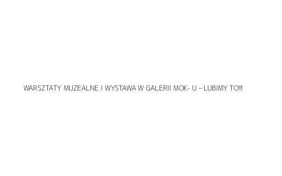 WARSZTATY MUZEALNE I WYSTAWA W GALERII MOK- U – LUBIMY TO!!!